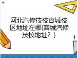 河北汽修技校容城校区地址在哪(容城汽修技校地址？)