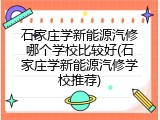 石家庄学新能源汽修哪个学校比较好(石家庄学新能源汽修学校推荐)