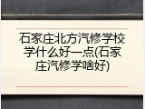 石家庄北方汽修学校学什么好一点(石家庄汽修学啥好)