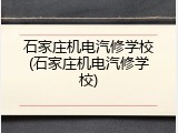 石家庄机电汽修学校(石家庄机电汽修学校)
