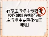 石家庄汽修中专隆化校区地址在哪(石家庄汽修中专隆化校区地址)