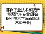 邢台职业技术学院新能源汽车专业(邢台职业技术学院新能源汽车专业)