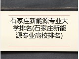 石家庄新能源专业大学排名(石家庄新能源专业高校排名)