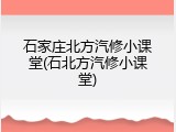 石家庄北方汽修小课堂(石北方汽修小课堂)