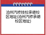 沧州汽修技校承德校区地址(沧州汽修承德校区地址)