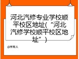 河北汽修专业学校顺平校区地址(“河北汽修学校顺平校区地址”)