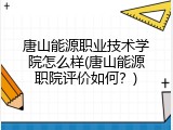 唐山能源职业技术学院怎么样(唐山能源职院评价如何？)
