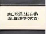 唐山能源技校在哪(唐山能源技校位置)
