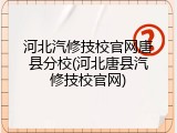 河北汽修技校官网唐县分校(河北唐县汽修技校官网)