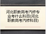 河北职教高考汽修专业考什么科目(河北职教高考汽修科目)