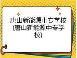 唐山新能源中专学校(唐山新能源中专学校)