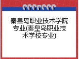 秦皇岛职业技术学院专业(秦皇岛职业技术学校专业)