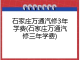 石家庄万通汽修3年学费(石家庄万通汽修三年学费)