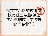 保定学汽修的技工学校有哪些专业(保定学汽修的技工学校有哪些专业？)