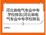 河北省电气专业中专学校排名(河北省电气专业中专学校排名)