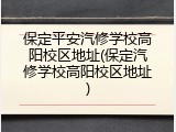 保定平安汽修学校高阳校区地址(保定汽修学校高阳校区地址)