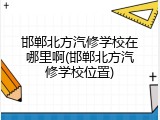 邯郸北方汽修学校在哪里啊(邯郸北方汽修学校位置)