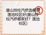 唐山技校汽修选哪家莲池校区好(唐山技校汽修哪家好?莲池校区)