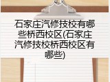 石家庄汽修技校有哪些桥西校区(石家庄汽修技校桥西校区有哪些)