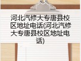 河北汽修大专唐县校区地址电话(河北汽修大专唐县校区地址电话)