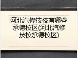 河北汽修技校有哪些承德校区(河北汽修技校承德校区)
