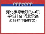 河北承德最好的中职学校排名(河北承德最好的中职排名)