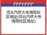 河北汽修大专清苑校区地址(河北汽修大专清苑校区地址)