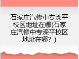 石家庄汽修中专滦平校区地址在哪(石家庄汽修中专滦平校区地址在哪？)