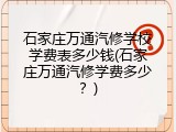 石家庄万通汽修学校学费表多少钱(石家庄万通汽修学费多少？)