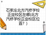 石家庄北方汽修学校正定校区在哪(北方汽修学校正定校区位置？)
