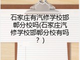 石家庄有汽修学校邯郸分校吗(石家庄汽修学校邯郸分校有吗?)
