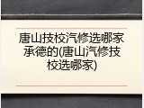 唐山技校汽修选哪家承德的(唐山汽修技校选哪家)