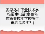 秦皇岛市职业技术学校招生电话(秦皇岛市职业技术学校招生电话是多少?)
