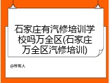 石家庄有汽修培训学校吗万全区(石家庄万全区汽修培训)