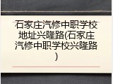 石家庄汽修中职学校地址兴隆路(石家庄汽修中职学校兴隆路)