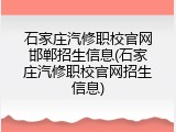 石家庄汽修职校官网邯郸招生信息(石家庄汽修职校官网招生信息)