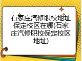 石家庄汽修职校地址保定校区在哪(石家庄汽修职校保定校区地址)
