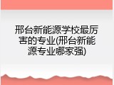 邢台新能源学校最厉害的专业(邢台新能源专业哪家强)