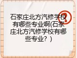 石家庄北方汽修学校有哪些专业啊(石家庄北方汽修学校有哪些专业？)