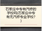 石家庄中专有汽修的学校吗(石家庄中专有无汽修专业学校?)