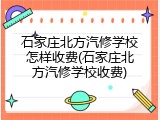 石家庄北方汽修学校怎样收费(石家庄北方汽修学校收费)