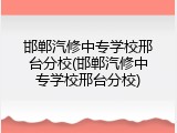 邯郸汽修中专学校邢台分校(邯郸汽修中专学校邢台分校)