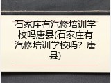 石家庄有汽修培训学校吗唐县(石家庄有汽修培训学校吗?唐县)
