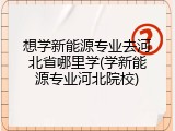 想学新能源专业去河北省哪里学(学新能源专业河北院校)