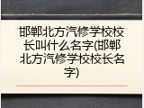 邯郸北方汽修学校校长叫什么名字(邯郸北方汽修学校校长名字)