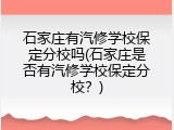 石家庄有汽修学校保定分校吗(石家庄是否有汽修学校保定分校？)