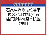 石家庄汽修技校滦平校区地址在哪(石家庄汽修技校滦平校区地址)