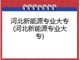 河北新能源专业大专(河北新能源专业大专)