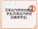 石家庄汽修技校推荐学生(石家庄汽修技校推荐学生)