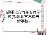 邯郸北方汽车专修学校(邯郸北方汽车专修学校)